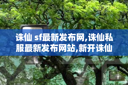 诛仙 sf最新发布网,诛仙私服最新发布网站,新开诛仙网站,诛仙私服最新发布网站