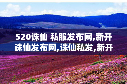 520诛仙 私服发布网,新开诛仙发布网,诛仙私发,新开诛仙发布网