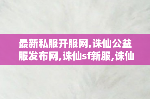 最新私服开服网,诛仙公益 服发布网,诛仙sf新服,诛仙公益 服发布网