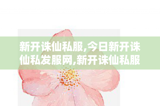 新开诛仙私服,今日新开诛仙私发服网,新开诛仙私服,今日新开诛仙私发服网