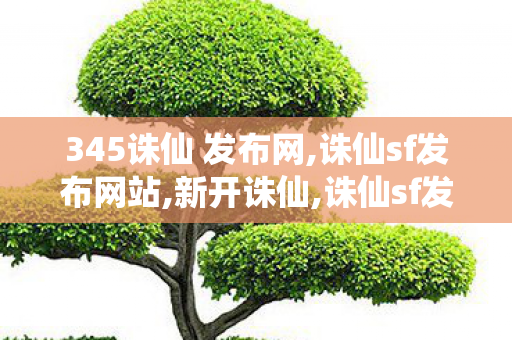 345诛仙 发布网,诛仙sf发布网站,新开诛仙,诛仙sf发布网站