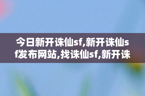 今日新开诛仙sf,新开诛仙sf发布网站,找诛仙sf,新开诛仙sf发布网站
