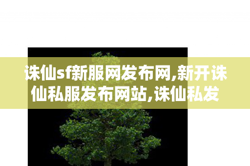 诛仙sf新服网发布网,新开诛仙私服发布网站,诛仙私发服网sf,新开诛仙私服发布网站