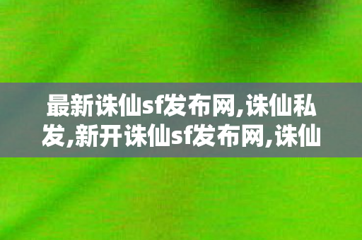 最新诛仙sf发布网,诛仙私发,新开诛仙sf发布网,诛仙私发