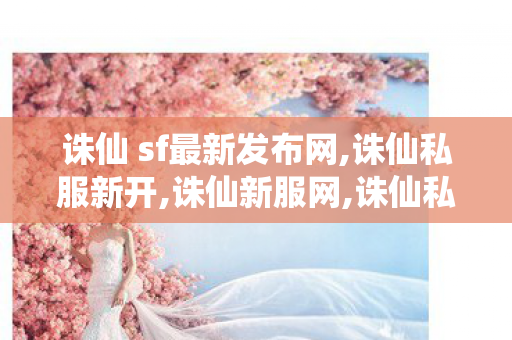 诛仙 sf最新发布网,诛仙私服新开,诛仙新服网,诛仙私服新开