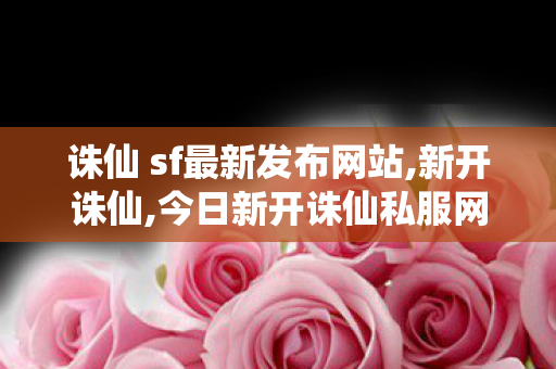 诛仙 sf最新发布网站,新开诛仙,今日新开诛仙私服网站,新开诛仙