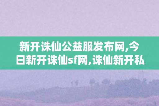 新开诛仙公益服发布网,今日新开诛仙sf网,诛仙新开私服,今日新开诛仙sf网