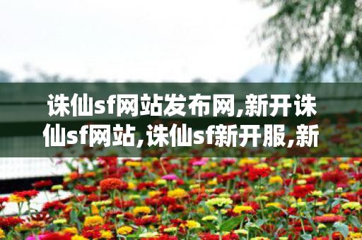 诛仙sf网站发布网,新开诛仙sf网站,诛仙sf新开服,新开诛仙sf网站