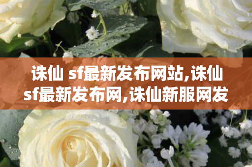 诛仙 sf最新发布网站,诛仙sf最新发布网,诛仙新服网发布网,诛仙sf最新发布网