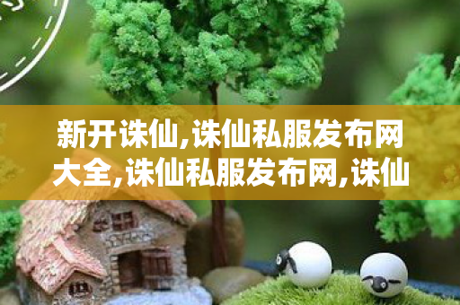新开诛仙,诛仙私服发布网大全,诛仙私服发布网,诛仙私服发布网大全