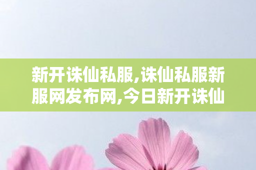 新开诛仙私服,诛仙私服新服网发布网,今日新开诛仙,诛仙私服新服网发布网