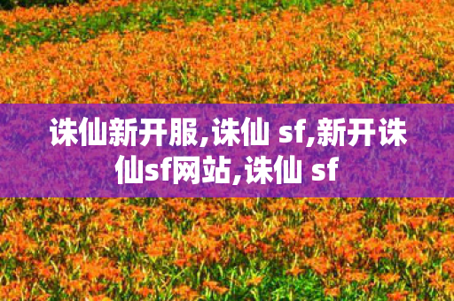 诛仙新开服,诛仙 sf,新开诛仙sf网站,诛仙 sf
