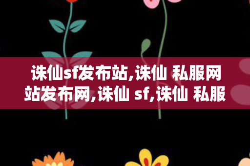诛仙sf发布站,诛仙 私服网站发布网,诛仙 sf,诛仙 私服网站发布网