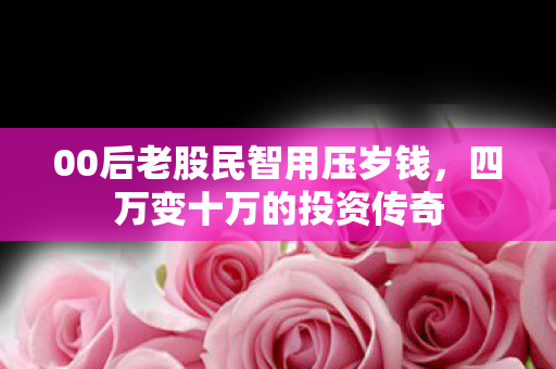 00后老股民智用压岁钱，四万变十万的投资传奇