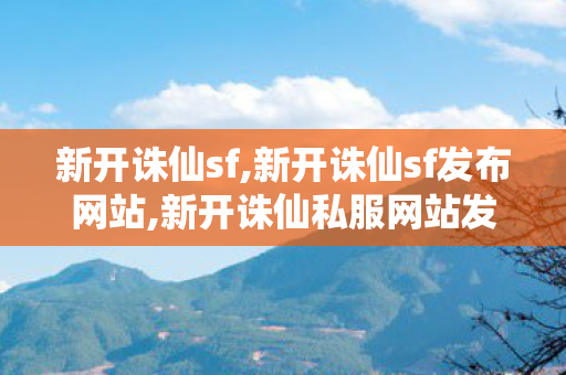 新开诛仙sf,新开诛仙sf发布网站,新开诛仙私服网站发布网,新开诛仙sf发布网站