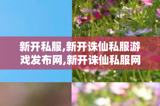 新开私服,新开诛仙私服游戏发布网,新开诛仙私服网站,新开诛仙私服游戏发布网