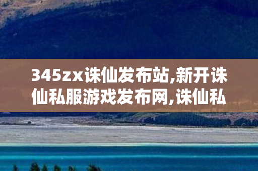 345zx诛仙发布站,新开诛仙私服游戏发布网,诛仙私服,新开诛仙私服游戏发布网