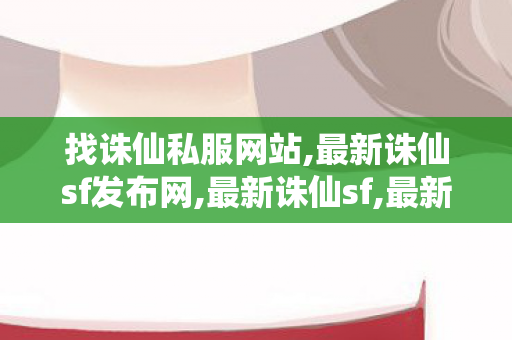 找诛仙私服网站,最新诛仙sf发布网,最新诛仙sf,最新诛仙sf发布网