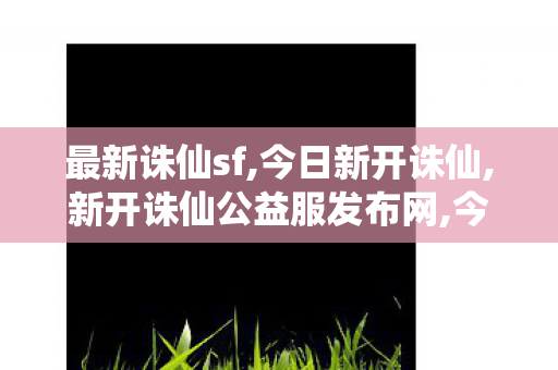 最新诛仙sf,今日新开诛仙,新开诛仙公益服发布网,今日新开诛仙
