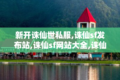 新开诛仙世私服,诛仙sf发布站,诛仙sf网站大全,诛仙sf发布站
