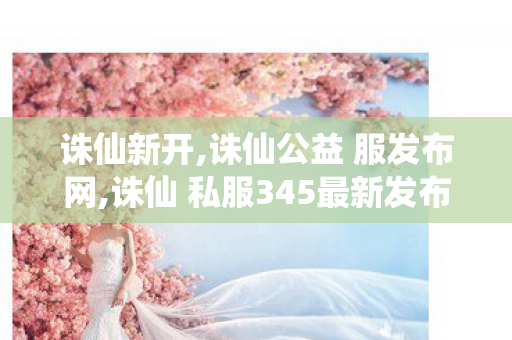 诛仙新开,诛仙公益 服发布网,诛仙 私服345最新发布网站,诛仙公益 服发布网
