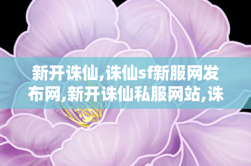 新开诛仙,诛仙sf新服网发布网,新开诛仙私服网站,诛仙sf新服网发布网