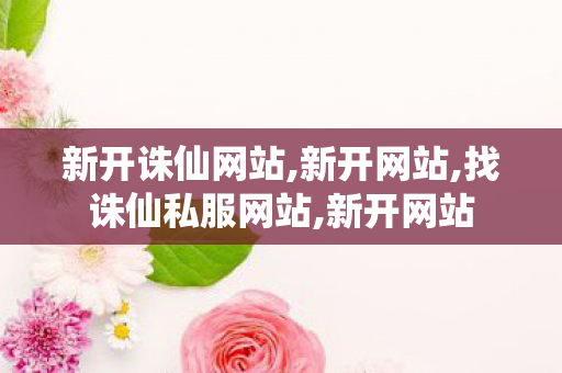新开诛仙网站,新开网站,找诛仙私服网站,新开网站