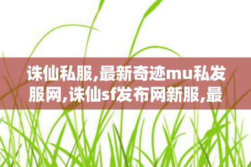 诛仙私服,最新奇迹mu私发服网,诛仙sf发布网新服,最新奇迹mu私发服网