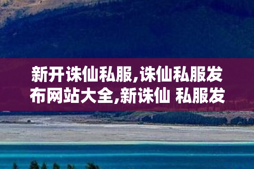 新开诛仙私服,诛仙私服发布网站大全,新诛仙 私服发布网站,诛仙私服发布网站大全