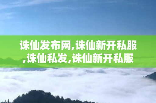诛仙发布网,诛仙新开私服,诛仙私发,诛仙新开私服