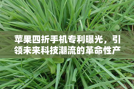 苹果四折手机专利曝光，引领未来科技潮流的革命性产品