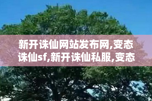 新开诛仙网站发布网,变态诛仙sf,新开诛仙私服,变态诛仙sf