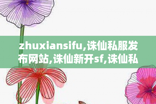 zhuxiansifu,诛仙私服发布网站,诛仙新开sf,诛仙私服发布网站