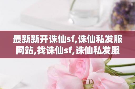 最新新开诛仙sf,诛仙私发服网站,找诛仙sf,诛仙私发服网站