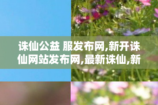 诛仙公益 服发布网,新开诛仙网站发布网,最新诛仙,新开诛仙网站发布网