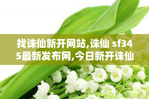 找诛仙新开网站,诛仙 sf345最新发布网,今日新开诛仙网站,诛仙 sf345最新发布网