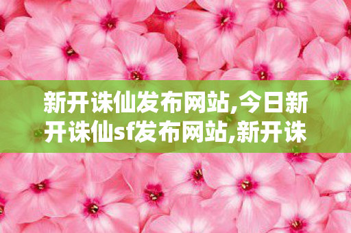 新开诛仙发布网站,今日新开诛仙sf发布网站,新开诛仙公益服发布网,今日新开诛仙sf发布网站