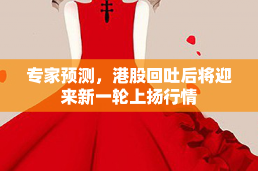 专家预测，港股回吐后将迎来新一轮上扬行情