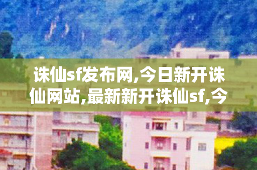 诛仙sf发布网,今日新开诛仙网站,最新新开诛仙sf,今日新开诛仙网站