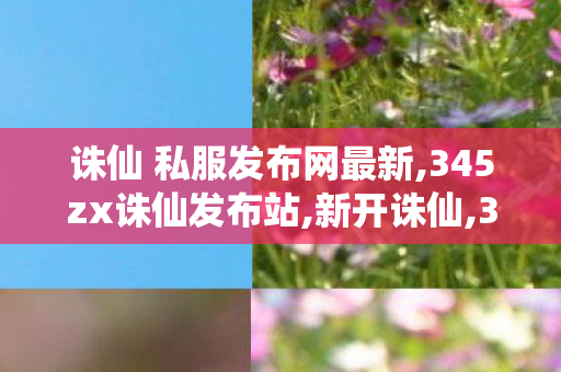 诛仙 私服发布网最新,345zx诛仙发布站,新开诛仙,345zx诛仙发布站