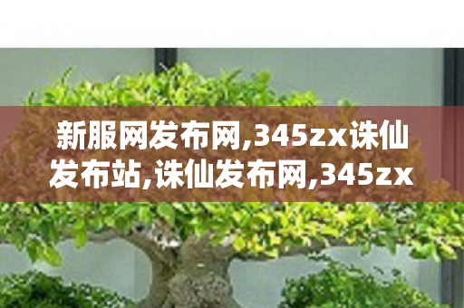 新服网发布网,345zx诛仙发布站,诛仙发布网,345zx诛仙发布站