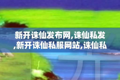 新开诛仙发布网,诛仙私发,新开诛仙私服网站,诛仙私发