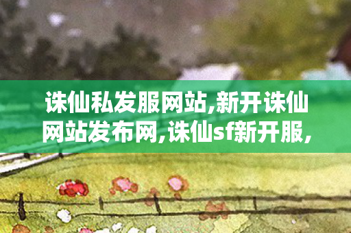 诛仙私发服网站,新开诛仙网站发布网,诛仙sf新开服,新开诛仙网站发布网