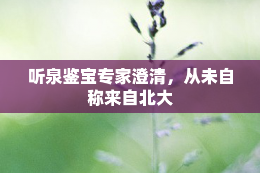 听泉鉴宝专家澄清，从未自称来自北大