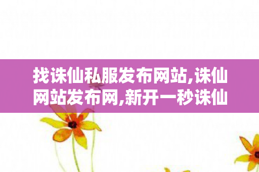 找诛仙私服发布网站,诛仙网站发布网,新开一秒诛仙私服,诛仙网站发布网