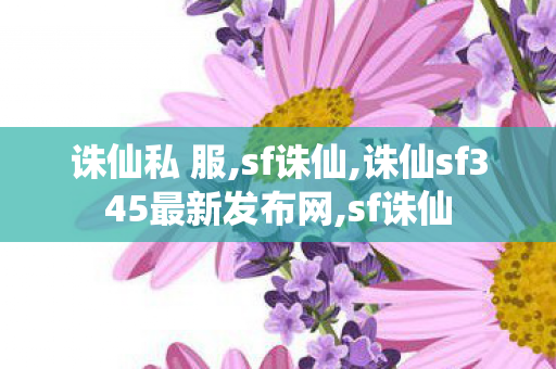 诛仙私 服,sf诛仙,诛仙sf345最新发布网,sf诛仙