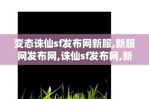 变态诛仙sf发布网新服,新服网发布网,诛仙sf发布网,新服网发布网