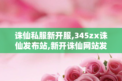 诛仙私服新开服,345zx诛仙发布站,新开诛仙网站发布网,345zx诛仙发布站