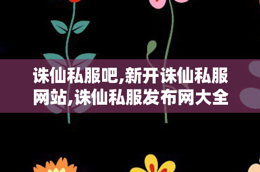 诛仙私服吧,新开诛仙私服网站,诛仙私服发布网大全,新开诛仙私服网站