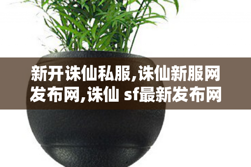 新开诛仙私服,诛仙新服网发布网,诛仙 sf最新发布网站,诛仙新服网发布网
